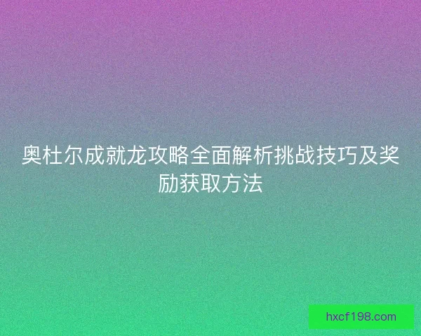 奥杜尔成就龙攻略全面解析挑战技巧及奖励获取方法