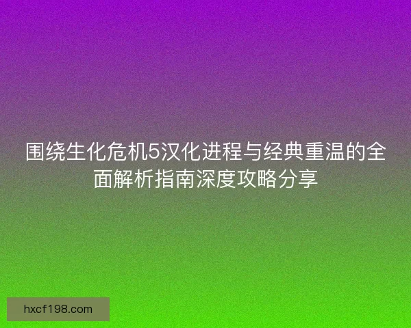 围绕生化危机5汉化进程与经典重温的全面解析指南深度攻略分享