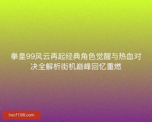拳皇99风云再起经典角色觉醒与热血对决全解析街机巅峰回忆重燃