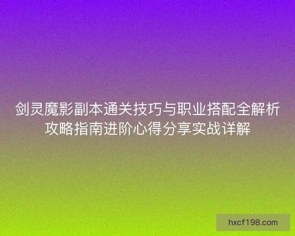剑灵魔影副本通关技巧与职业搭配全解析攻略指南进阶心得分享实战详解