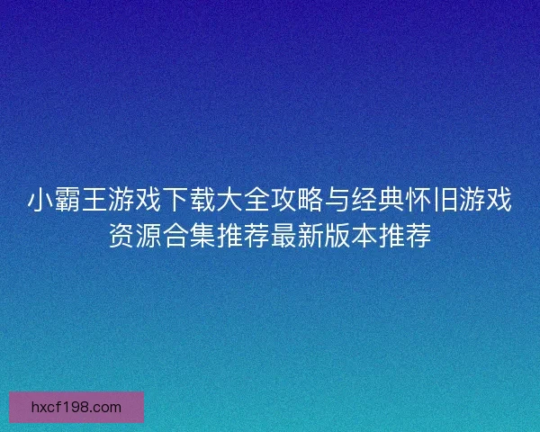 小霸王游戏下载大全攻略与经典怀旧游戏资源合集推荐最新版本推荐