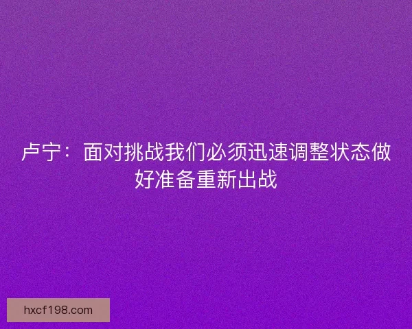 卢宁：面对挑战我们必须迅速调整状态做好准备重新出战