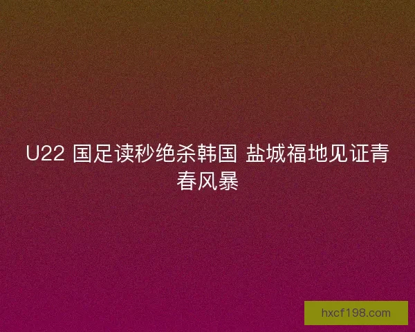 U22 国足读秒绝杀韩国 盐城福地见证青春风暴