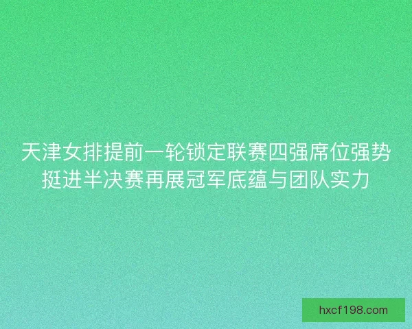 天津女排提前一轮锁定联赛四强席位强势挺进半决赛再展冠军底蕴与团队实力