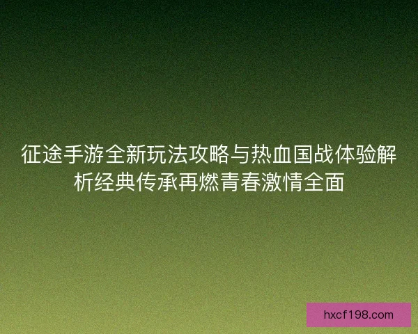 征途手游全新玩法攻略与热血国战体验解析经典传承再燃青春激情全面