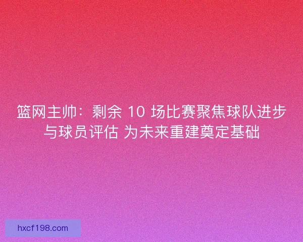 篮网主帅：剩余 10 场比赛聚焦球队进步与球员评估 为未来重建奠定基础