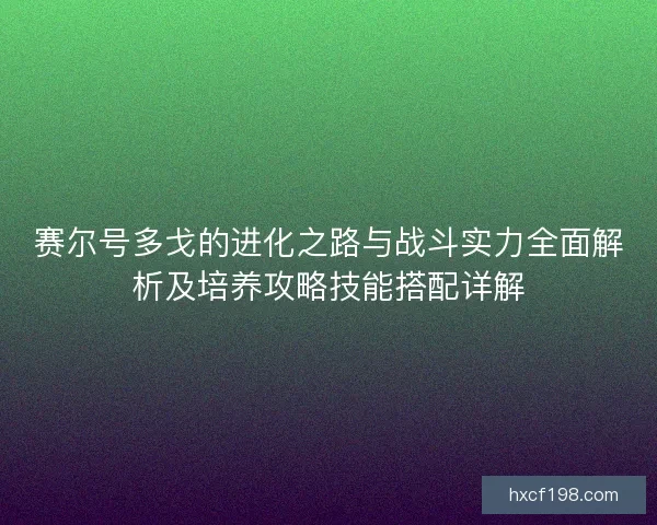 赛尔号多戈的进化之路与战斗实力全面解析及培养攻略技能搭配详解