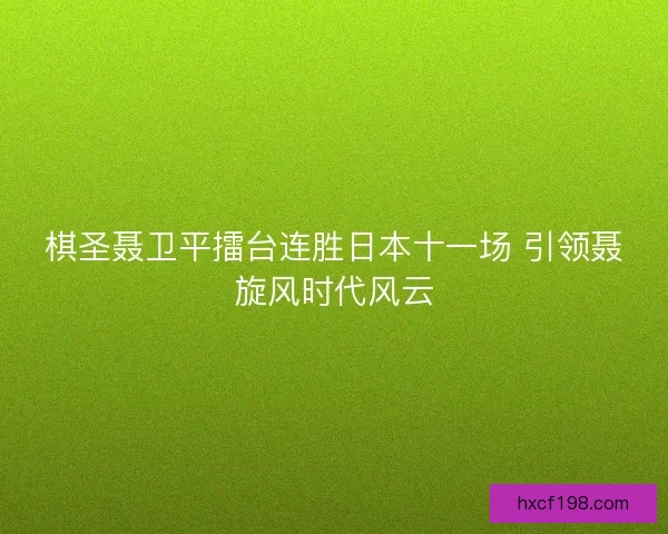 棋圣聂卫平擂台连胜日本十一场 引领聂旋风时代风云