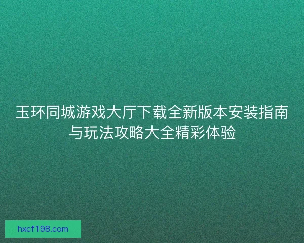 玉环同城游戏大厅下载全新版本安装指南与玩法攻略大全精彩体验