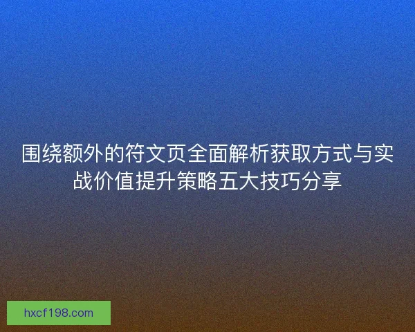 围绕额外的符文页全面解析获取方式与实战价值提升策略五大技巧分享