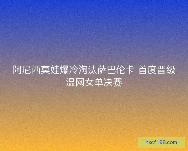 阿尼西莫娃爆冷淘汰萨巴伦卡 首度晋级温网女单决赛