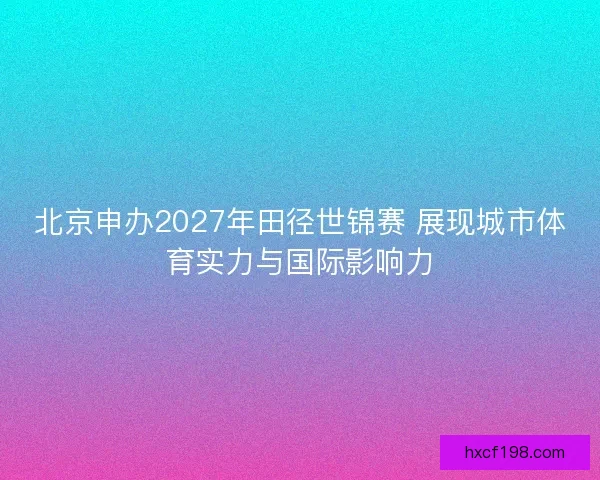 北京申办2027年田径世锦赛 展现城市体育实力与国际影响力