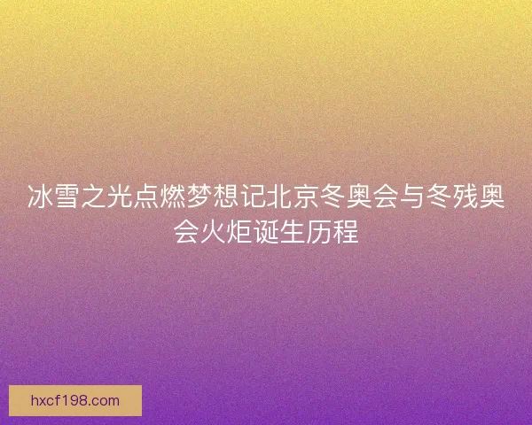 冰雪之光点燃梦想记北京冬奥会与冬残奥会火炬诞生历程