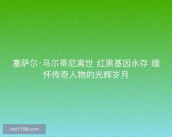 塞萨尔·马尔蒂尼离世 红黑基因永存 缅怀传奇人物的光辉岁月