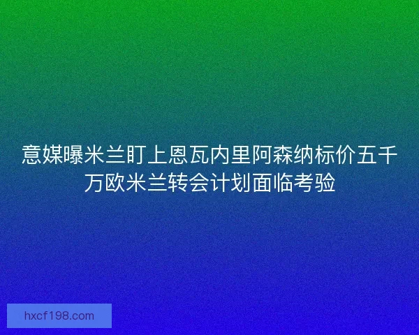 意媒曝米兰盯上恩瓦内里阿森纳标价五千万欧米兰转会计划面临考验